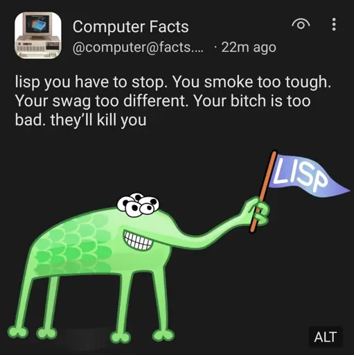 fedi post: lisp you have to stop. you smoke too tough. your swag too different. your bitch is too bad. they'll kill you

and there's a picture of the lisp alien with green skin, 5 eyes, a smile, and a trunk holding a flag which says lisp